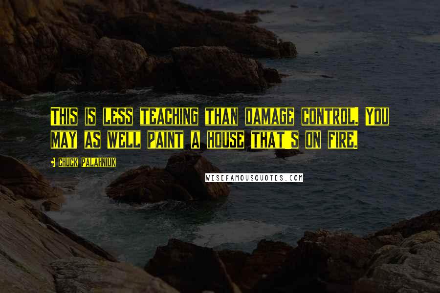 Chuck Palahniuk Quotes: This is less teaching than damage control. You may as well paint a house that's on fire.