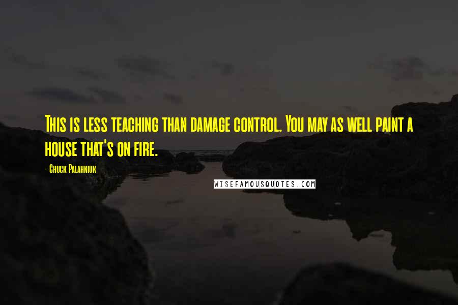 Chuck Palahniuk Quotes: This is less teaching than damage control. You may as well paint a house that's on fire.