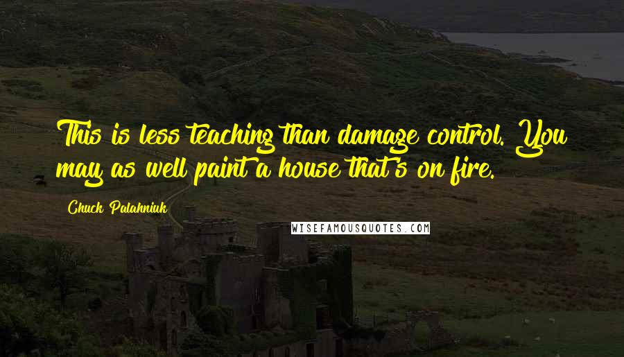 Chuck Palahniuk Quotes: This is less teaching than damage control. You may as well paint a house that's on fire.