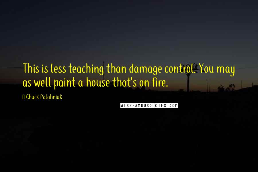 Chuck Palahniuk Quotes: This is less teaching than damage control. You may as well paint a house that's on fire.