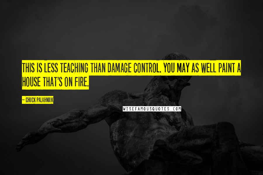 Chuck Palahniuk Quotes: This is less teaching than damage control. You may as well paint a house that's on fire.