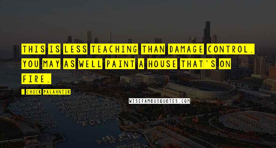 Chuck Palahniuk Quotes: This is less teaching than damage control. You may as well paint a house that's on fire.