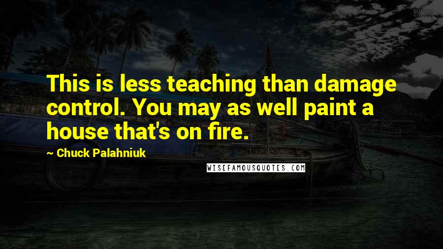 Chuck Palahniuk Quotes: This is less teaching than damage control. You may as well paint a house that's on fire.