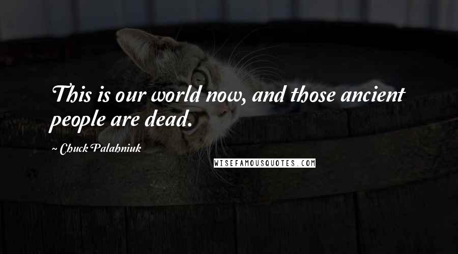 Chuck Palahniuk Quotes: This is our world now, and those ancient people are dead.