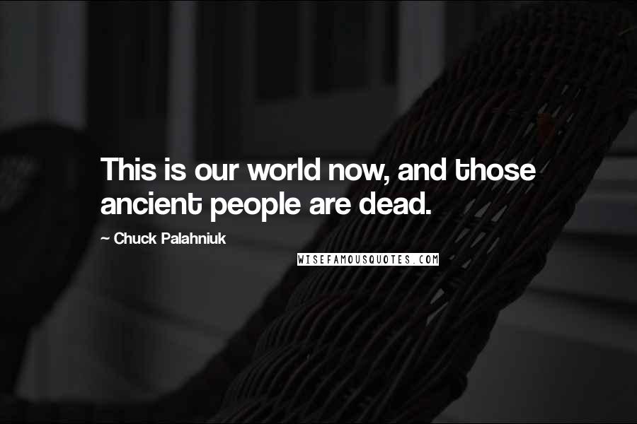 Chuck Palahniuk Quotes: This is our world now, and those ancient people are dead.