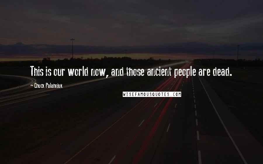 Chuck Palahniuk Quotes: This is our world now, and those ancient people are dead.