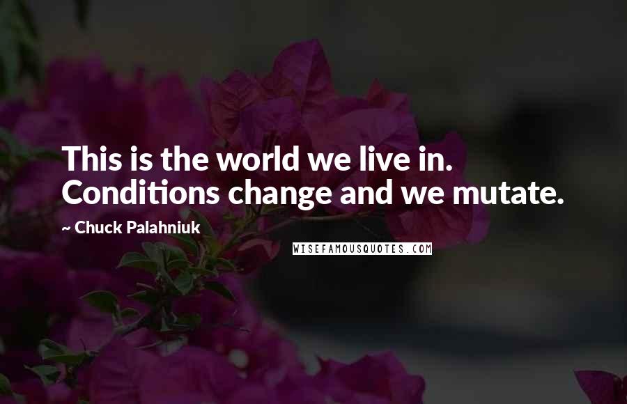 Chuck Palahniuk Quotes: This is the world we live in. Conditions change and we mutate.