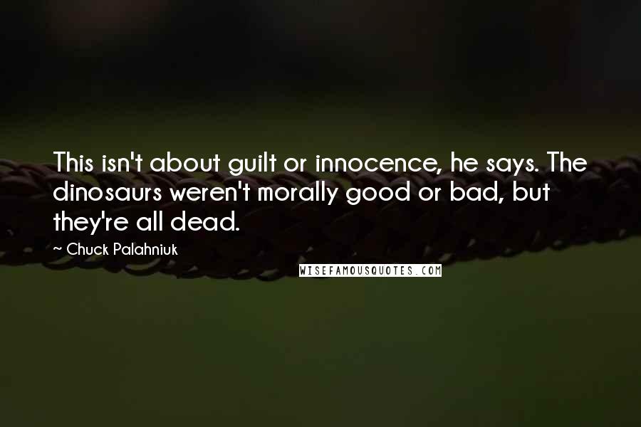 Chuck Palahniuk Quotes: This isn't about guilt or innocence, he says. The dinosaurs weren't morally good or bad, but they're all dead.