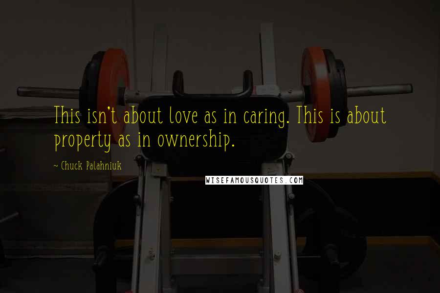 Chuck Palahniuk Quotes: This isn't about love as in caring. This is about property as in ownership.