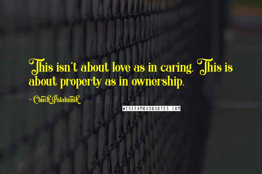 Chuck Palahniuk Quotes: This isn't about love as in caring. This is about property as in ownership.