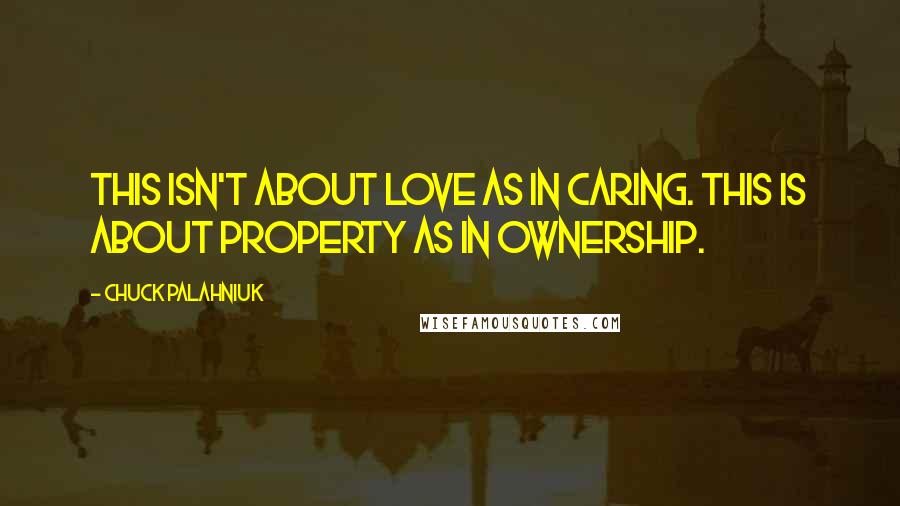 Chuck Palahniuk Quotes: This isn't about love as in caring. This is about property as in ownership.