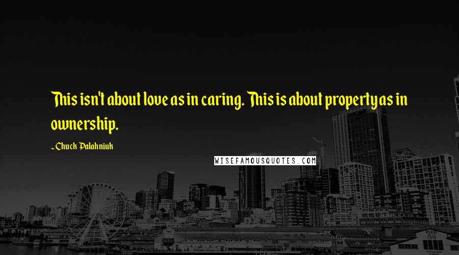 Chuck Palahniuk Quotes: This isn't about love as in caring. This is about property as in ownership.