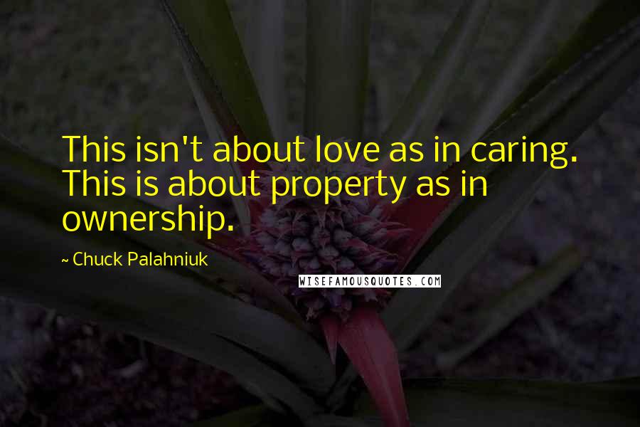 Chuck Palahniuk Quotes: This isn't about love as in caring. This is about property as in ownership.