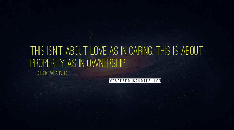 Chuck Palahniuk Quotes: This isn't about love as in caring. This is about property as in ownership.