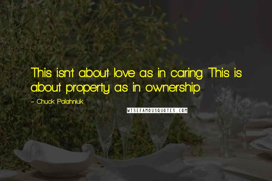 Chuck Palahniuk Quotes: This isn't about love as in caring. This is about property as in ownership.