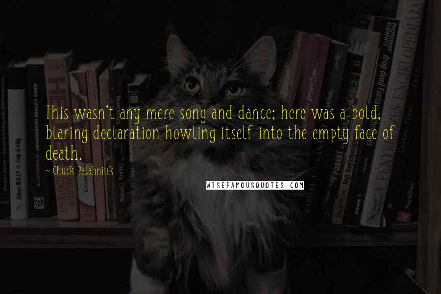 Chuck Palahniuk Quotes: This wasn't any mere song and dance; here was a bold, blaring declaration howling itself into the empty face of death.