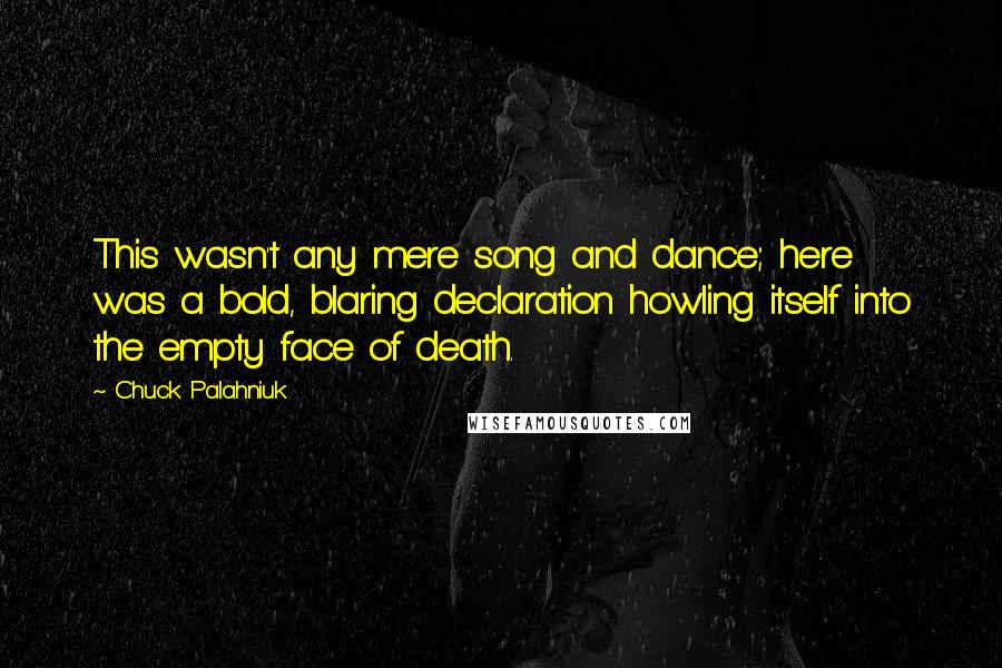 Chuck Palahniuk Quotes: This wasn't any mere song and dance; here was a bold, blaring declaration howling itself into the empty face of death.