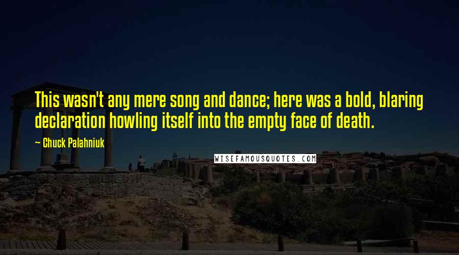 Chuck Palahniuk Quotes: This wasn't any mere song and dance; here was a bold, blaring declaration howling itself into the empty face of death.