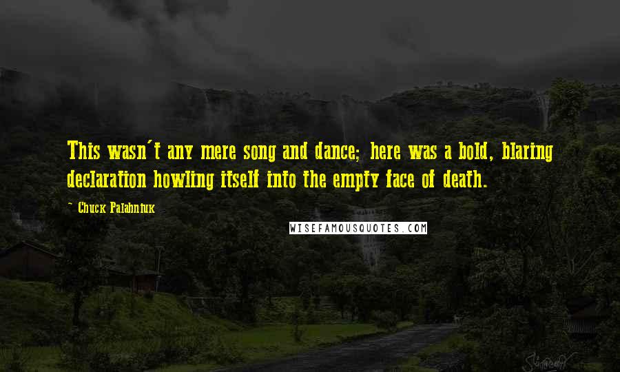 Chuck Palahniuk Quotes: This wasn't any mere song and dance; here was a bold, blaring declaration howling itself into the empty face of death.