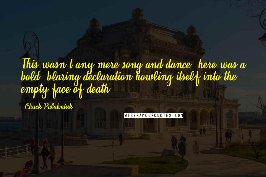 Chuck Palahniuk Quotes: This wasn't any mere song and dance; here was a bold, blaring declaration howling itself into the empty face of death.