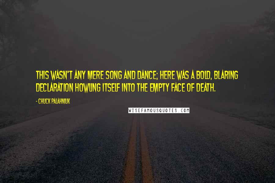 Chuck Palahniuk Quotes: This wasn't any mere song and dance; here was a bold, blaring declaration howling itself into the empty face of death.