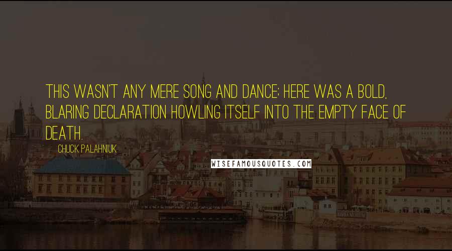 Chuck Palahniuk Quotes: This wasn't any mere song and dance; here was a bold, blaring declaration howling itself into the empty face of death.