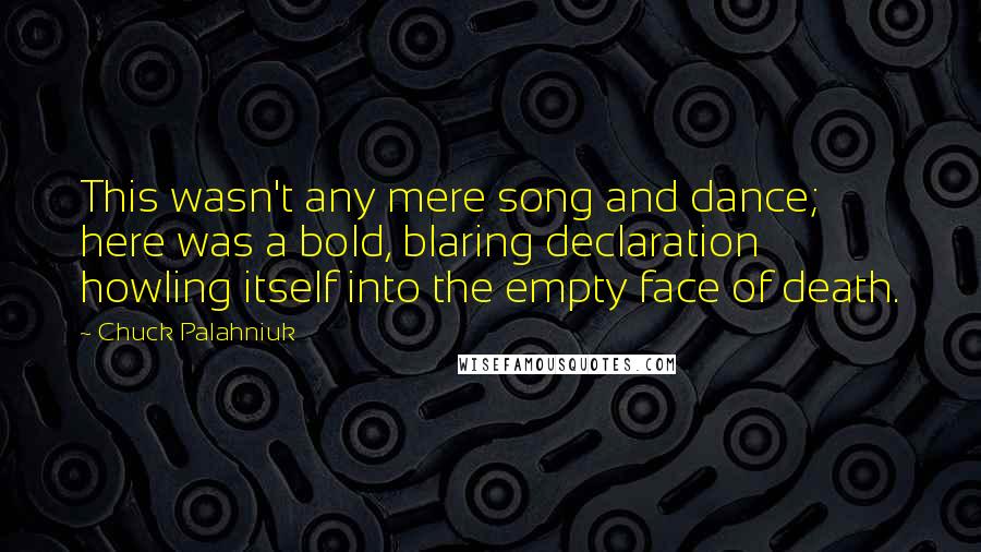 Chuck Palahniuk Quotes: This wasn't any mere song and dance; here was a bold, blaring declaration howling itself into the empty face of death.