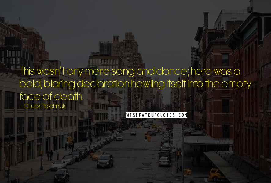 Chuck Palahniuk Quotes: This wasn't any mere song and dance; here was a bold, blaring declaration howling itself into the empty face of death.