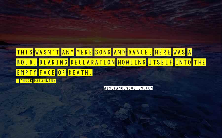 Chuck Palahniuk Quotes: This wasn't any mere song and dance; here was a bold, blaring declaration howling itself into the empty face of death.