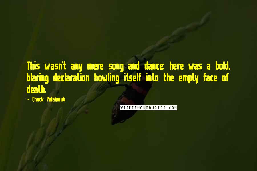 Chuck Palahniuk Quotes: This wasn't any mere song and dance; here was a bold, blaring declaration howling itself into the empty face of death.