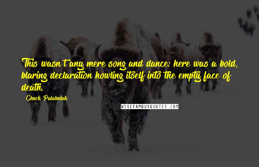 Chuck Palahniuk Quotes: This wasn't any mere song and dance; here was a bold, blaring declaration howling itself into the empty face of death.
