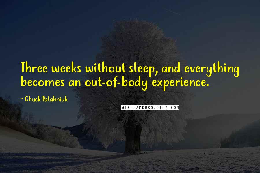 Chuck Palahniuk Quotes: Three weeks without sleep, and everything becomes an out-of-body experience.