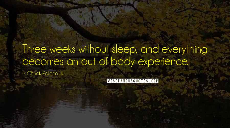 Chuck Palahniuk Quotes: Three weeks without sleep, and everything becomes an out-of-body experience.