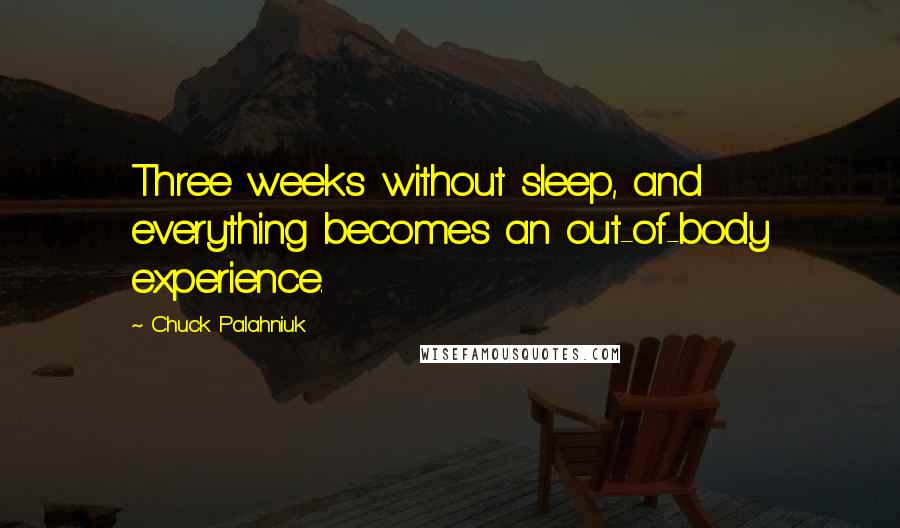 Chuck Palahniuk Quotes: Three weeks without sleep, and everything becomes an out-of-body experience.