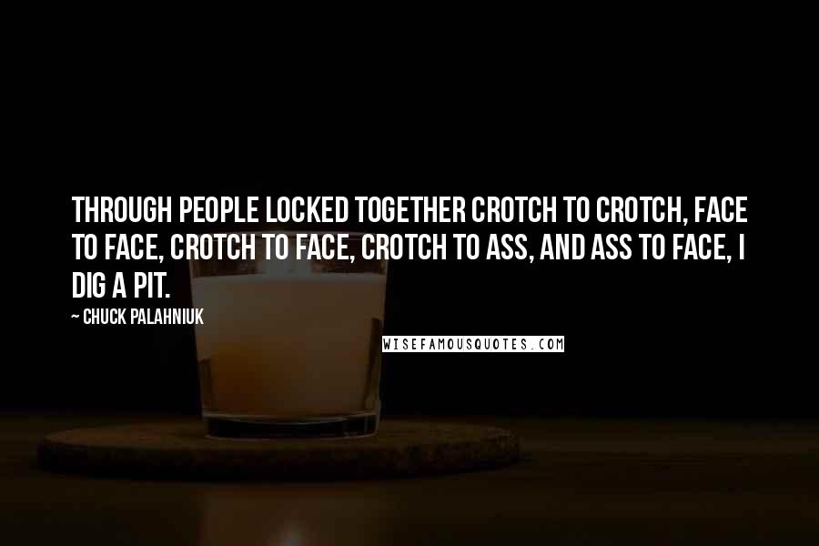 Chuck Palahniuk Quotes: Through people locked together crotch to crotch, face to face, crotch to face, crotch to ass, and ass to face, I dig a pit.