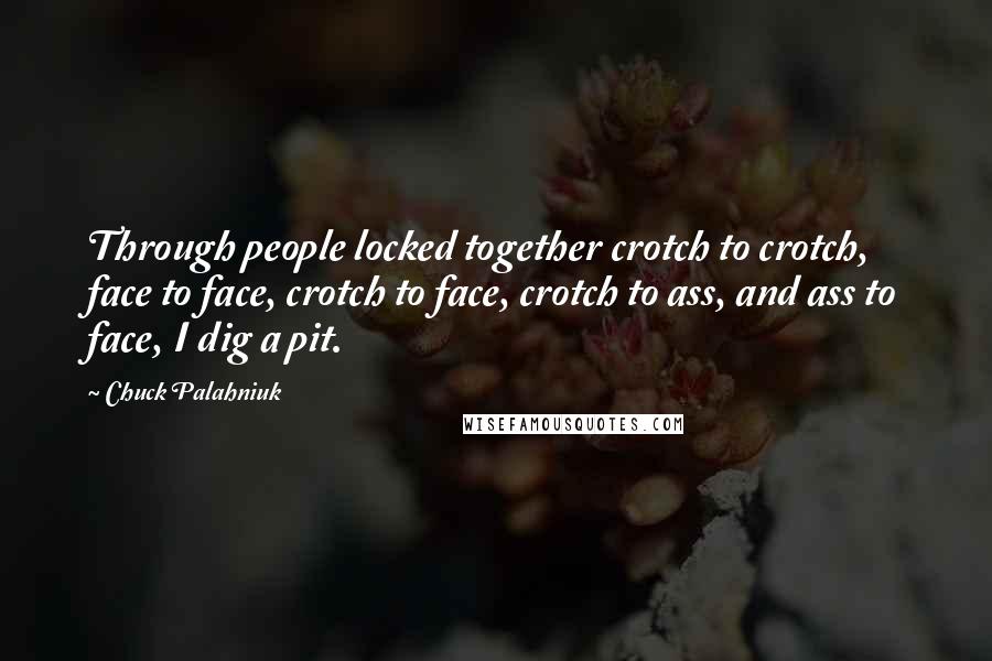 Chuck Palahniuk Quotes: Through people locked together crotch to crotch, face to face, crotch to face, crotch to ass, and ass to face, I dig a pit.