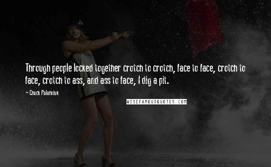 Chuck Palahniuk Quotes: Through people locked together crotch to crotch, face to face, crotch to face, crotch to ass, and ass to face, I dig a pit.