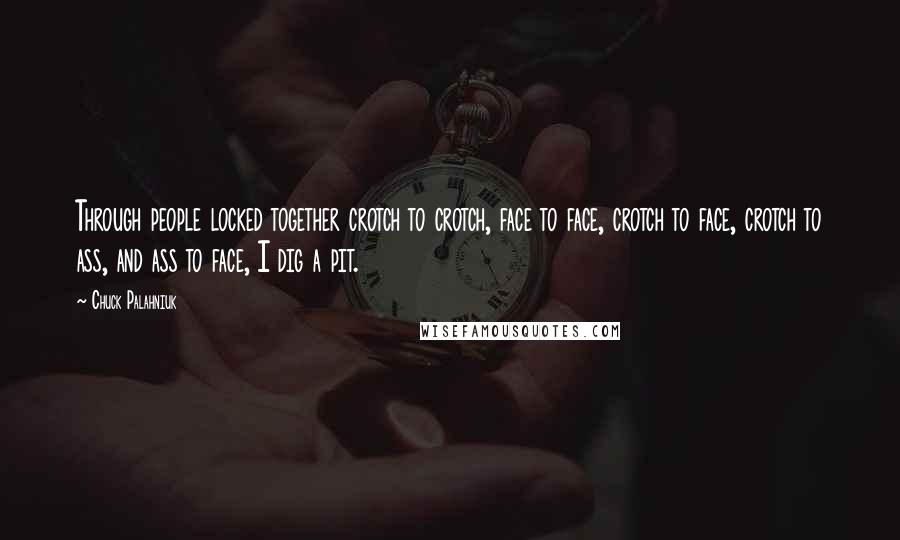 Chuck Palahniuk Quotes: Through people locked together crotch to crotch, face to face, crotch to face, crotch to ass, and ass to face, I dig a pit.