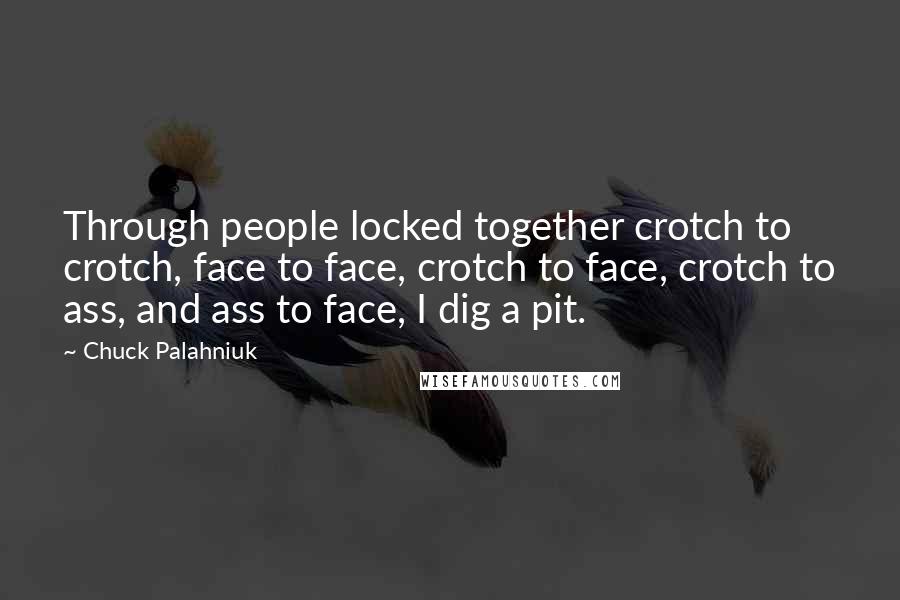 Chuck Palahniuk Quotes: Through people locked together crotch to crotch, face to face, crotch to face, crotch to ass, and ass to face, I dig a pit.