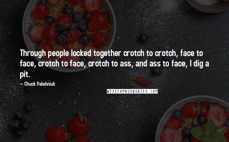Chuck Palahniuk Quotes: Through people locked together crotch to crotch, face to face, crotch to face, crotch to ass, and ass to face, I dig a pit.