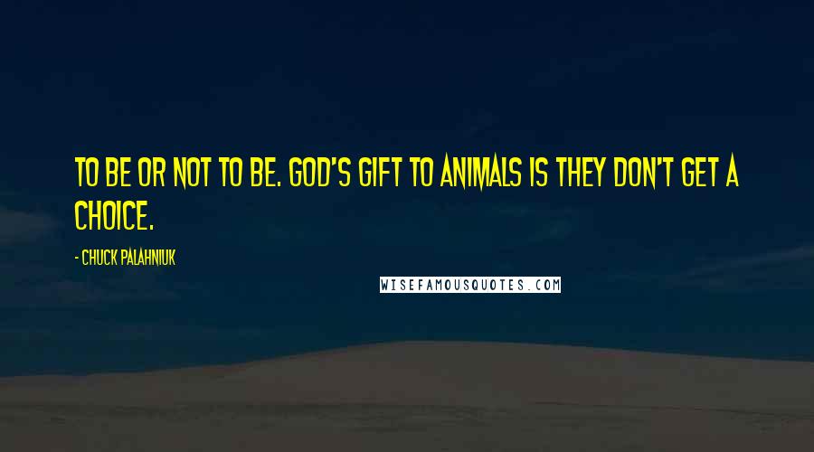 Chuck Palahniuk Quotes: To be or not to be. God's gift to animals is they don't get a choice.