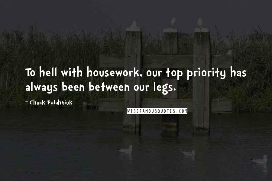 Chuck Palahniuk Quotes: To hell with housework, our top priority has always been between our legs.