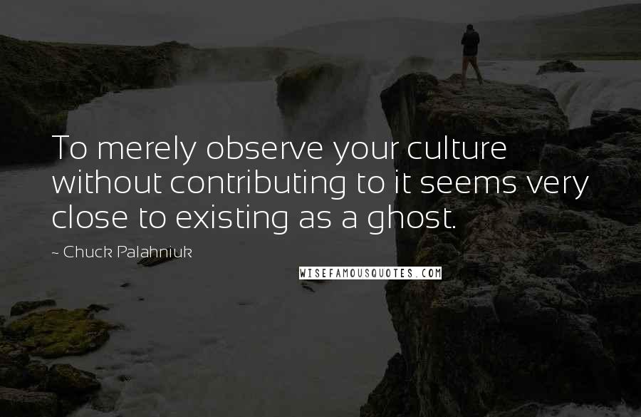 Chuck Palahniuk Quotes: To merely observe your culture without contributing to it seems very close to existing as a ghost.