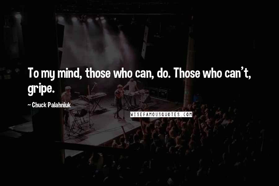 Chuck Palahniuk Quotes: To my mind, those who can, do. Those who can't, gripe.