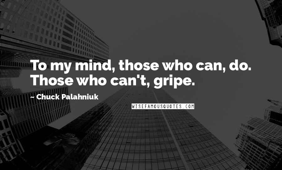 Chuck Palahniuk Quotes: To my mind, those who can, do. Those who can't, gripe.