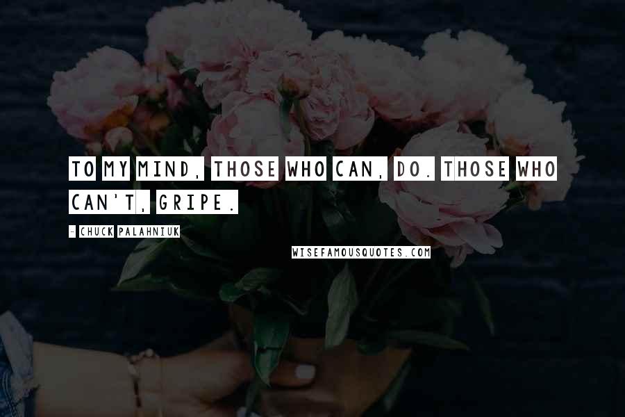 Chuck Palahniuk Quotes: To my mind, those who can, do. Those who can't, gripe.