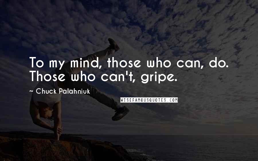 Chuck Palahniuk Quotes: To my mind, those who can, do. Those who can't, gripe.