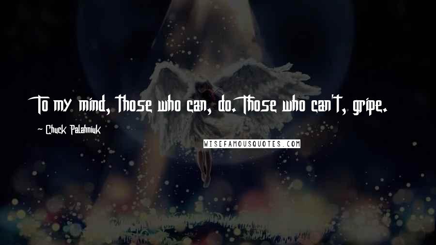 Chuck Palahniuk Quotes: To my mind, those who can, do. Those who can't, gripe.