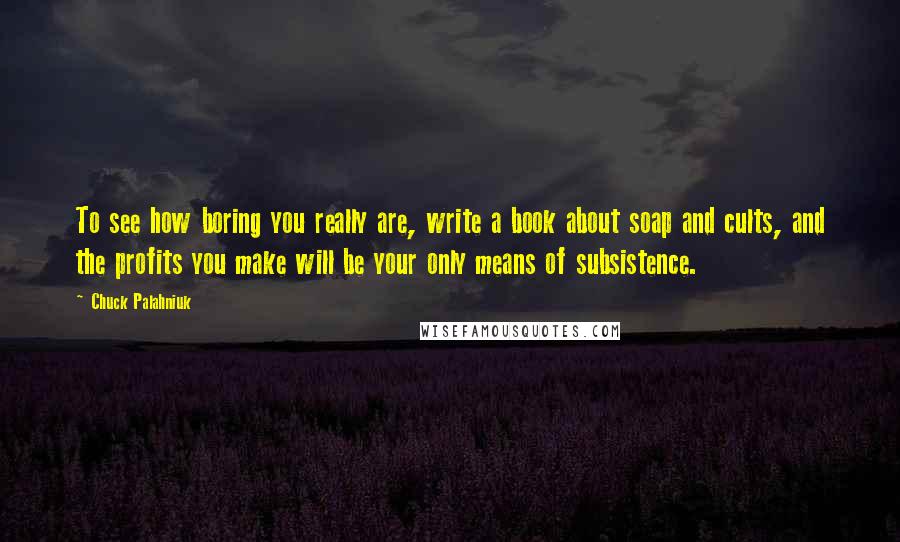 Chuck Palahniuk Quotes: To see how boring you really are, write a book about soap and cults, and the profits you make will be your only means of subsistence.