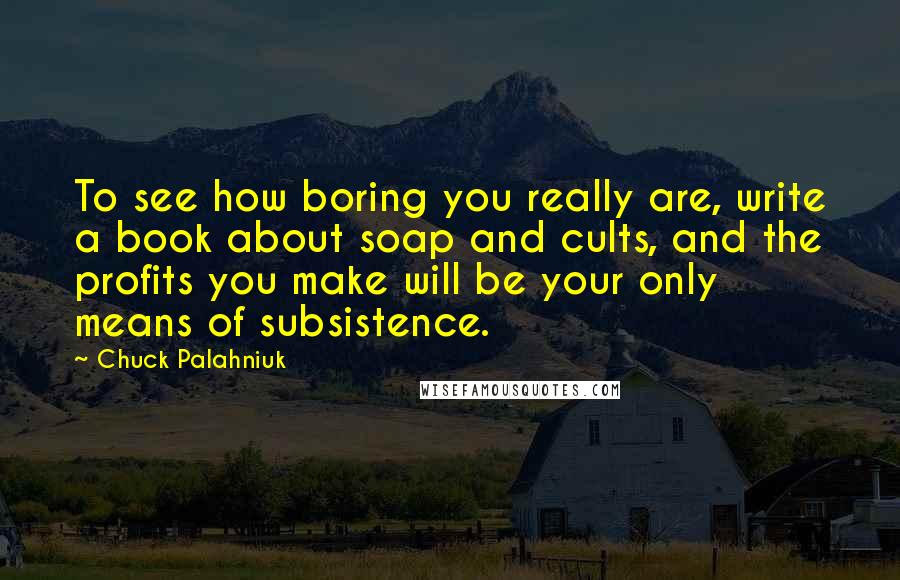 Chuck Palahniuk Quotes: To see how boring you really are, write a book about soap and cults, and the profits you make will be your only means of subsistence.